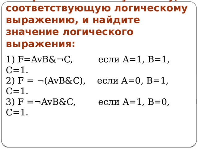 Постройте логическую схему, соответствующую логическому выражению, и найдите значение логического выражения: 1) F=AvB&¬C,         если A=1, B=1, C=1. 2) F = ¬(AvB&C),    если A=0, B=1, C=1. 3) F =¬AvB&C,        если A=1, B=0, C=1. 