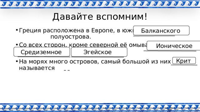 Давайте вспомним! Балканского  Греция расположена в Европе, в южной части полуострова. Со всех сторон, кроме северной её омывают моря: На морях много островов, самый большой из них называется    Ионическое  Средиземное  Эгейское  Крит  