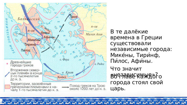 В те далёкие времена в Греции существовали независимые города: Мике ́ ны, Тири ́ нф, Пи ́ лос, Афи ́ ны. Что значит «независимые»? Во главе каждого города стоял свой царь. 