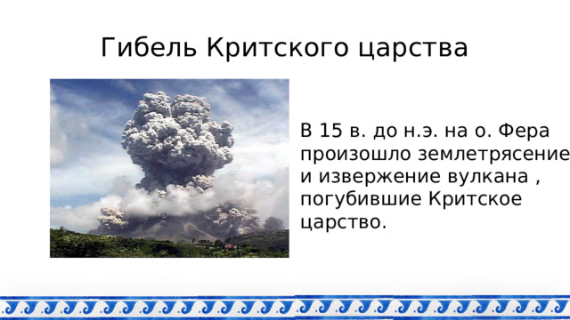 Гибель Критского царства В 15 в. до н.э. на о. Фера произошло землетрясение и извержение вулкана , погубившие Критское царство. 