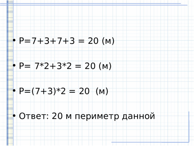 Р=7+3+7+3 = 20 (м)  Р= 7*2+3*2 = 20 (м)  Р=(7+3)*2 = 20 (м)  Ответ: 20 м периметр данной 