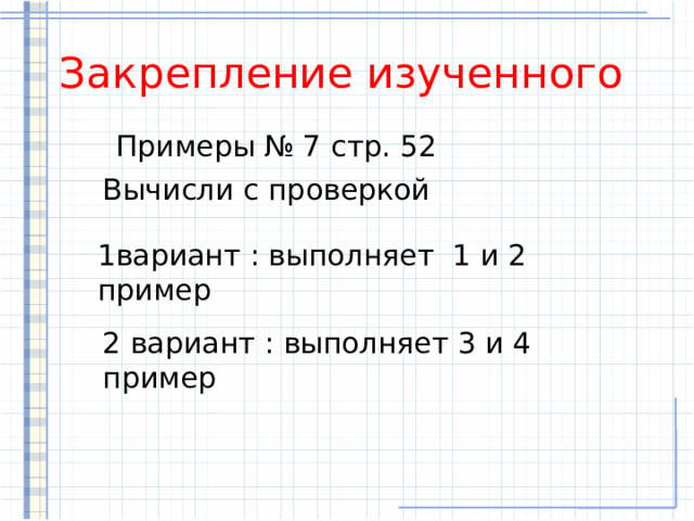 Закрепление изученного  Примеры № 7 стр. 52 Вычисли с проверкой 1вариант : выполняет 1 и 2 пример 2 вариант : выполняет 3 и 4 пример 