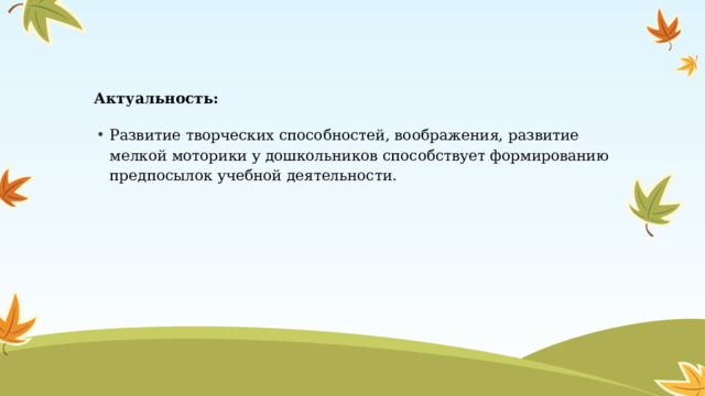 Актуальность: Развитие творческих способностей, воображения, развитие мелкой моторики у дошкольников способствует формированию предпосылок учебной деятельности. 