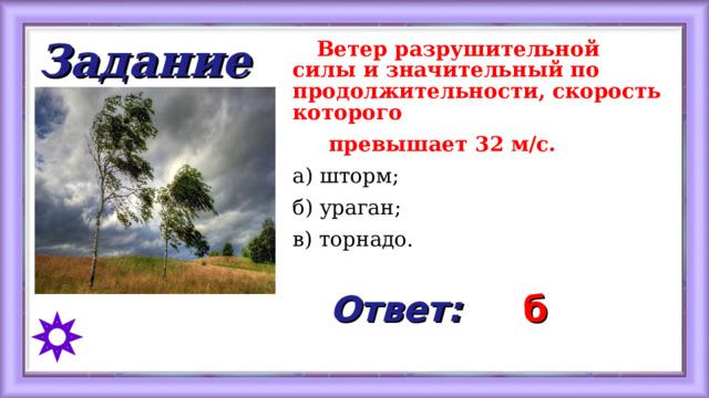 Задание   Ветер разрушительной силы и значительный по продолжительности, скорость которого  превышает 32 м/с. а) шторм; б) ураган; в) торнадо.   Ответ: б 