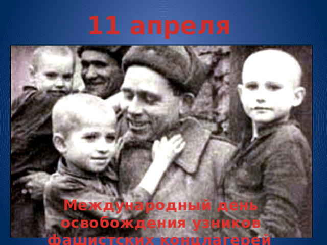 11 апреля Международный день освобождения узников фашистских концлагерей   