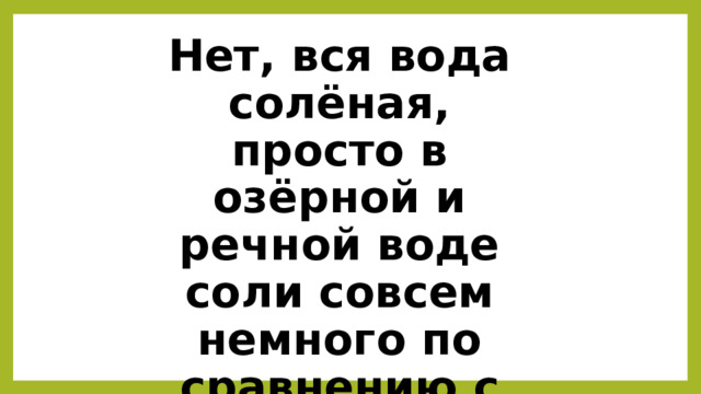 Нет, вся вода солёная, просто в озёрной и речной воде соли совсем немного по сравнению с морской водой . 