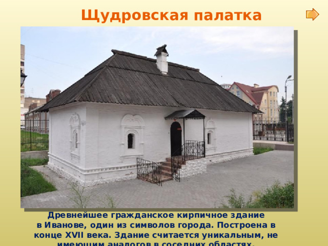 Щудровская палатка   Древнейшее гражданское кирпичное здание в Иванове, один из символов города. Построена в конце XVII века. Здание считается уникальным, не имеющим аналогов в соседних областях.  