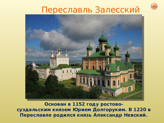 Переславль  Залесский Основан в 1152 году ростово-суздальским князем Юрием Долгоруким. В 1220 в Переславле родился князь Александр Невский. 