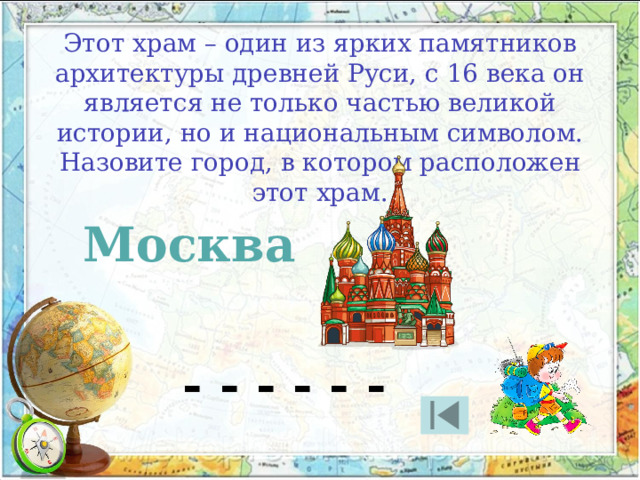 Этот храм – один из ярких памятников архитектуры древней Руси, с 16 века он является не только частью великой истории, но и национальным символом. Назовите город, в котором расположен этот храм. Москва - - - - - - 