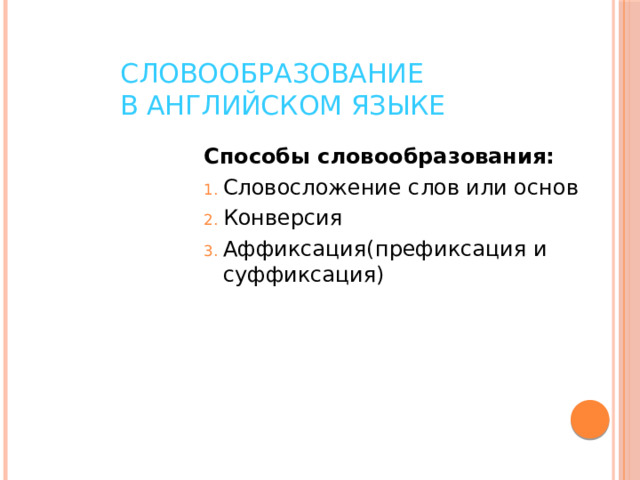 Словообразование  в английском языке Способы словообразования: Словосложение слов или основ Конверсия Аффиксация(префиксация и суффиксация) 