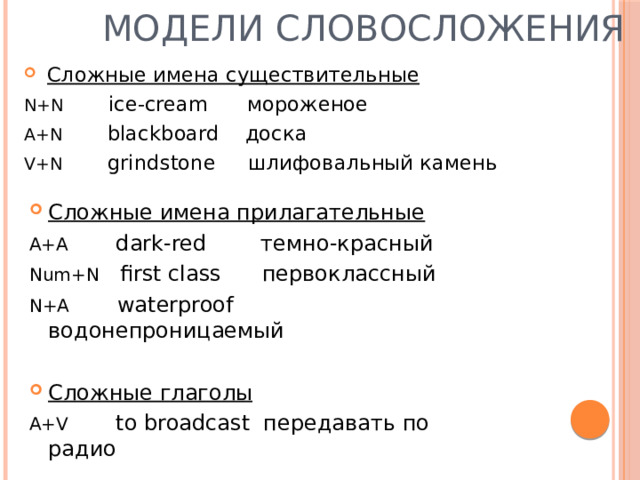 Модели словосложения Сложные имена существительные N+N ice-cream мороженое A+N blackboard доска V+N grindstone шлифовальный камень Сложные имена прилагательные A+A dark-red темно-красный Num+N first class первоклассный N+A waterproof водонепроницаемый Сложные глаголы A+V to broadcast передавать по радио 