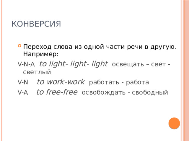 Конверсия Переход слова из одной части речи в другую. Например: V-N-A to light- light- light освещать – свет -светлый V-N to work-work работать - работа V-A to free-free освобождать - свободный 