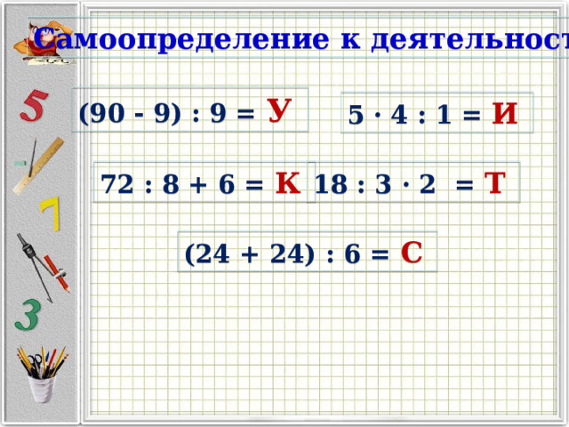 Самоопределение к деятельности (90 - 9) : 9 = У 5 · 4 : 1 = И  72 : 8 + 6 = К  18 : 3 · 2 = Т  (24 + 24) : 6 = С  Решают примеры и составляют тему урока  