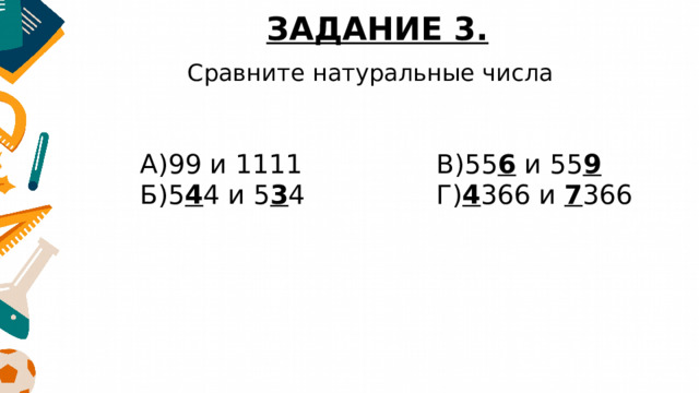 ЗАДАНИЕ 3. Сравните натуральные числа А)99 и 1111 Б)5 4 4 и 5 3 4 В)55 6  и 55 9 Г) 4 366 и  7 366 