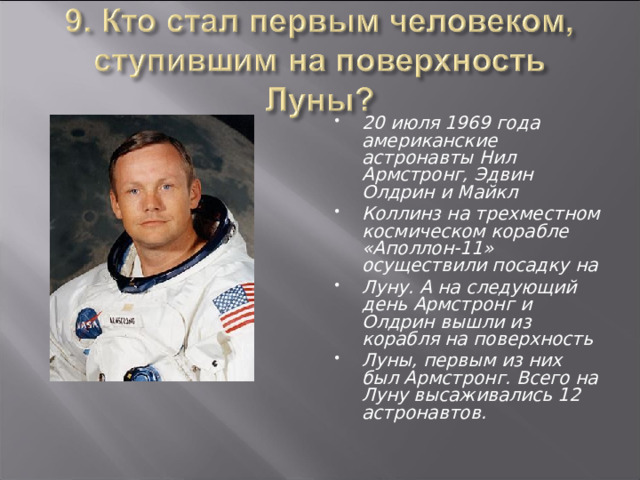 20 июля 1969 года американские астронавты Нил Армстронг, Эдвин Олдрин и Майкл Коллинз на трехместном космическом корабле «Аполлон-11» осуществили посадку на Луну. А на следующий день Армстронг и Олдрин вышли из корабля на поверхность Луны, первым из них был Армстронг. Всего на Луну высаживались 12 астронавтов. 