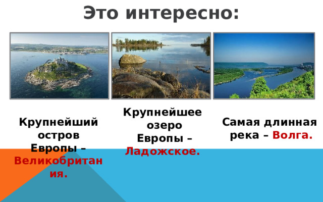 Это интересно: Крупнейшее озеро  Европы – Ладожское. Крупнейший остров Европы – Великобритания. Самая длинная река – Волга. 