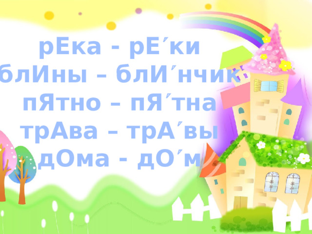 рЕка - рЕ  ки блИны – блИ  нчик пЯтно – пЯ  тна трАва – трА  вы дОма - дО  м  Запомните волшебные слова: ударение над гласной может сделать букву ясной.  