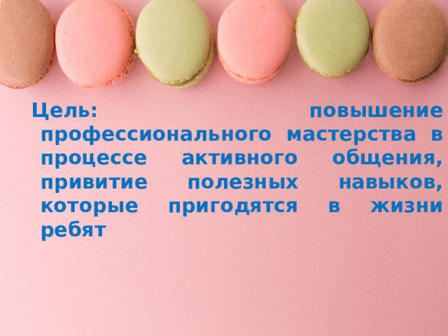 Цель: повышение профессионального мастерства в процессе активного общения, привитие полезных навыков, которые пригодятся в жизни ребят 