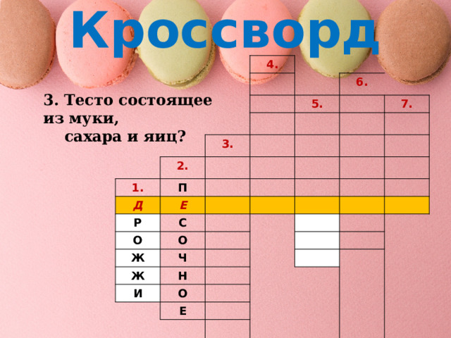 Кроссворд 4. 6. 5. 3. 2. 1. П Д 7. Р Е С О О Ж Ч Ж Н И О Е 3. Тесто состоящее из муки,  сахара и яиц? 