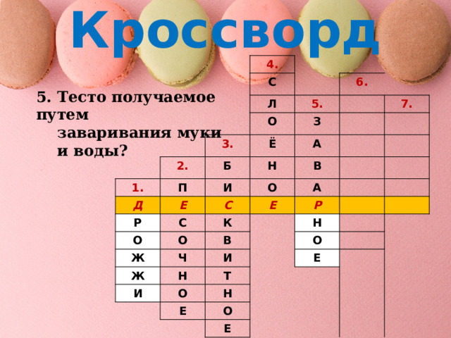 Кроссворд 4. С Л 6. 5. 2. О 3. 1. Д П Б З Ё 7. Н А И Е Р О В О С С Ж О Е А К Ж Р В Ч Н И Н И Т О О Е Н Е О Е 5. Тесто получаемое путем  заваривания муки  и воды? 