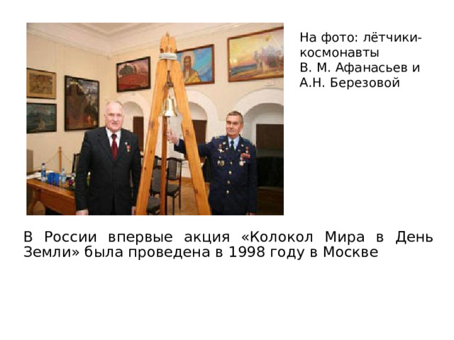 На фото: лётчики-космонавты В. М. Афанасьев и А.Н. Березовой В России впервые акция «Колокол Мира в День Земли» была проведена в 1998 году в Москве 