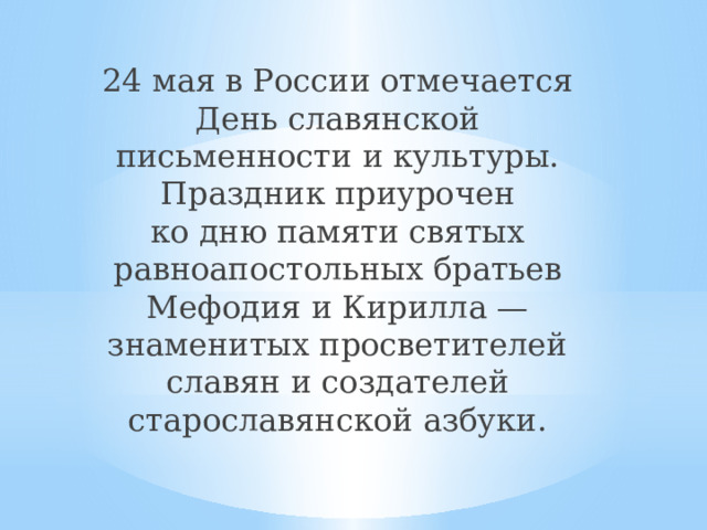 24 мая в России отмечается День славянской письменности и культуры. Праздник приурочен ко дню памяти святых равноапостольных братьев Мефодия и Кирилла — знаменитых просветителей славян и создателей старославянской азбуки. 