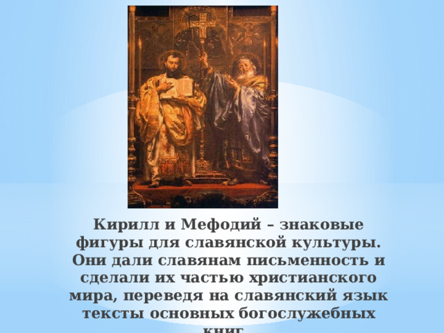 Кирилл и Мефодий – знаковые фигуры для славянской культуры. Они дали славянам письменность и сделали их частью христианского мира, переведя на славянский язык тексты основных богослужебных книг.   