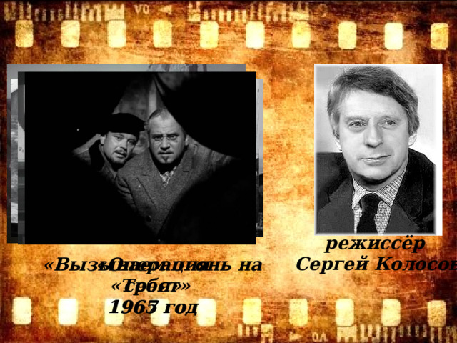 режиссёр Сергей Колосов «Вызываем огонь на себя»  1965 год «Операция «Трест» 1967 год  