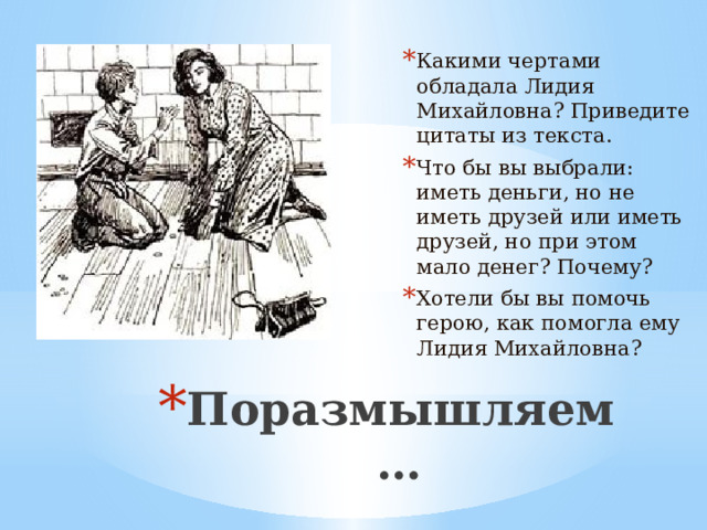 Какими чертами обладала Лидия Михайловна? Приведите цитаты из текста. Что бы вы выбрали: иметь деньги, но не иметь друзей или иметь друзей, но при этом мало денег? Почему? Хотели бы вы помочь герою, как помогла ему Лидия Михайловна? Поразмышляем…  