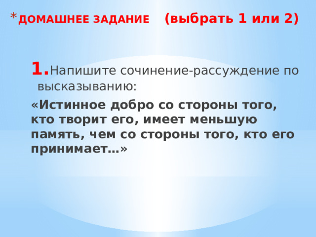 ДОМАШНЕЕ ЗАДАНИЕ (выбрать 1 или 2) 1. Напишите сочинение-рассуждение по высказыванию: «Истинное добро со стороны того, кто творит его, имеет меньшую память, чем со стороны того, кто его принимает…» 