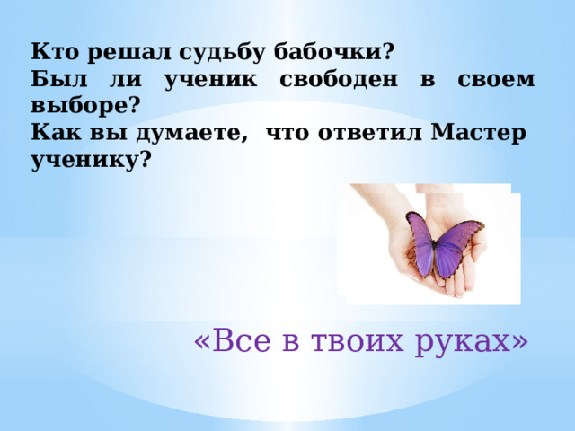 Кто решал судьбу бабочки? Был ли ученик свободен в своем выборе? Как вы думаете, что ответил Мастер ученику? « Все в твоих руках »  