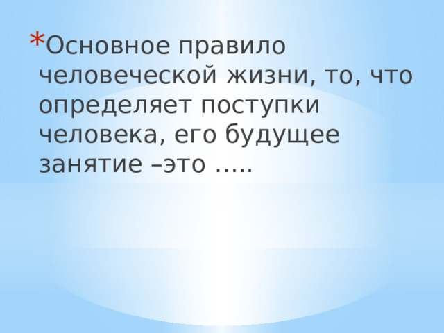 Основное правило человеческой жизни, то, что определяет поступки человека, его будущее занятие –это ….. 