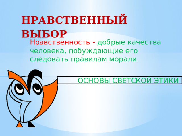 НРАВСТВЕННЫЙ ВЫБОР Нравственность - добрые качества человека, побуждающие его следовать правилам морали .  ОСНОВЫ СВЕТСКОЙ ЭТИКИ 