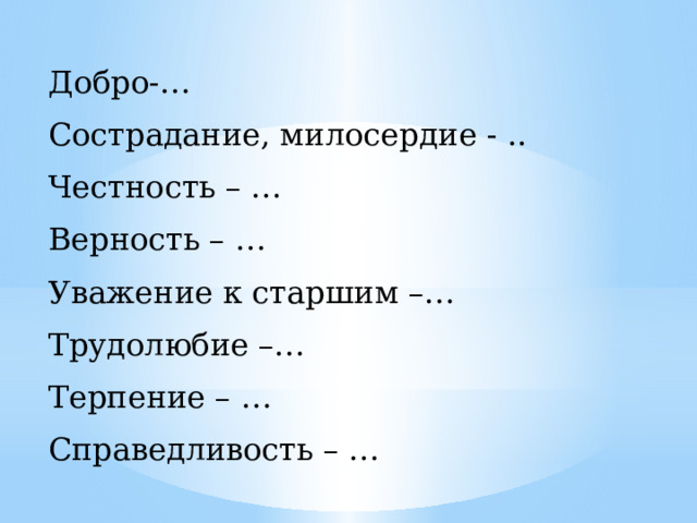 Добро-… Сострадание, милосердие - .. Честность – … Верность – … Уважение к старшим –… Трудолюбие –… Терпение – … Справедливость – … 