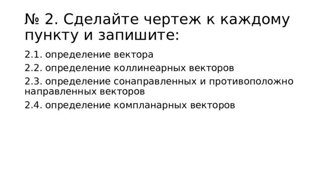 № 2. Сделайте чертеж к каждому пункту и запишите: 2.1. определение вектора 2.2. определение коллинеарных векторов 2.3. определение сонаправленных и противоположно направленных векторов 2.4. определение компланарных векторов 