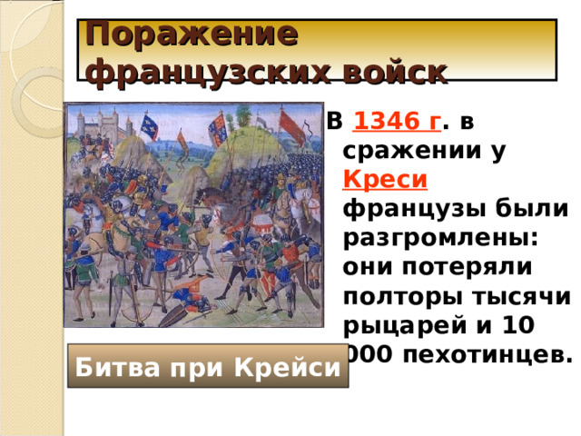 Поражение французских войск В 1346 г . в сражении у Креси французы были разгромлены: они потеряли полторы тысячи рыцарей и 10 000 пехотинцев. Битва при Крейси 