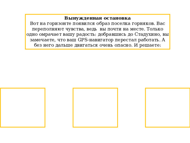 Вынужденная остановка Вот на горизонте появился образ поселка горняков. Вас переполняют чувства, ведь вы почти на месте. Только одно омрачает вашу радость: добравшись до Стадухино, вы замечаете, что ваш GPS-навигатор перестал работать. А без него дальше двигаться очень опасно. И решаете: 