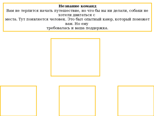Незнание команд Вам не терпится начать путешествие, но что бы вы ни делали, собаки не хотели двигаться с места. Тут появляется человек. Это был опытный каюр, который поможет вам. Но ему требовалась и ваша поддержка. 