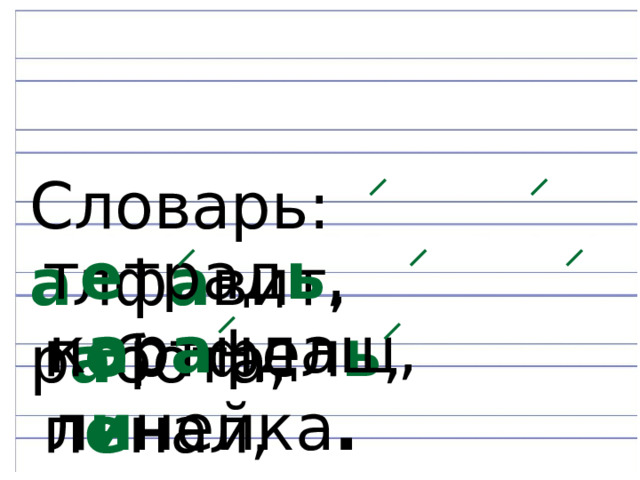 Словарь: а лф а вит, р а бота, т е трад ь , п о ртфел ь , п е нал, к а р а ндаш, л и нейка . 