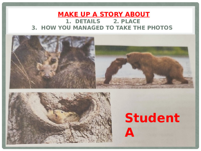  Make up a story about   1. Details 2. Place  3. How you managed to take the photos Student A 