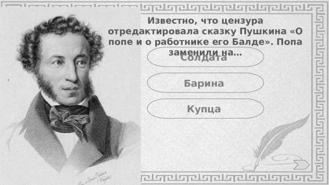 Известно, что цензура отредактировала сказку Пушкина «О попе и о работнике его Балде». Попа заменили на… Солдата Барина Купца 