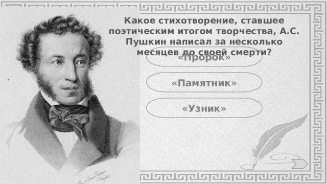 Какое стихотворение, ставшее поэтическим итогом творчества, А.С. Пушкин написал за несколько месяцев до своей смерти? «Пророк» «Памятник» «Узник» 