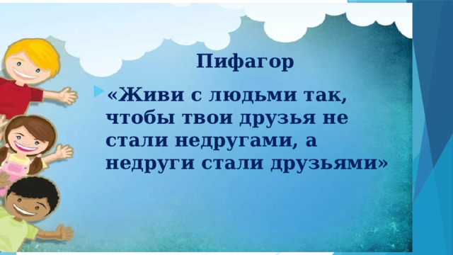 Пифагор «Живи с людьми так, чтобы твои друзья не стали недругами, а недруги стали друзьями» 