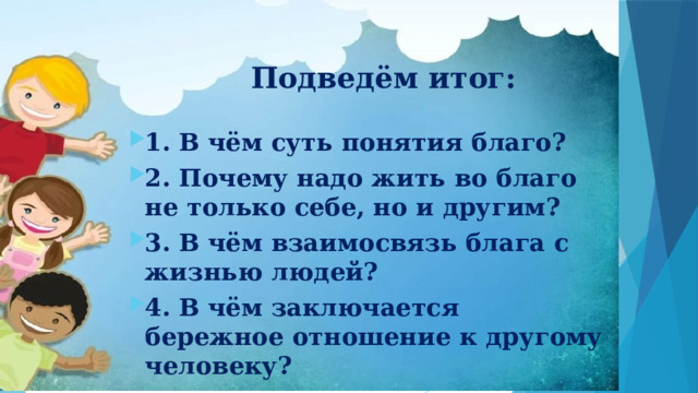 Подведём итог: 1. В чём суть понятия благо? 2. Почему надо жить во благо не только себе, но и другим? 3. В чём взаимосвязь блага с жизнью людей? 4. В чём заключается бережное отношение к другому человеку? 