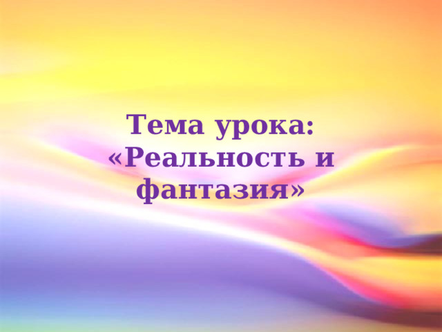 Тема урока:  «Реальность и фантазия» 