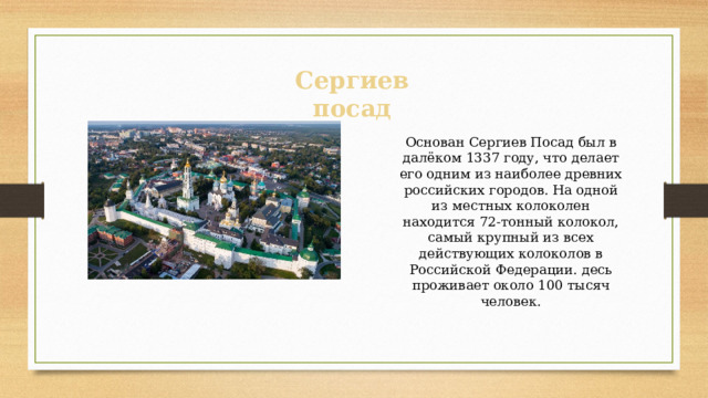 Сергиев посад Основан Сергиев Посад был в далёком 1337 году, что делает его одним из наиболее древних российских городов. На одной из местных колоколен находится 72-тонный колокол, самый крупный из всех действующих колоколов в Российской Федерации. десь проживает около 100 тысяч человек. 