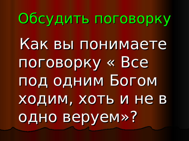 Обсудить поговорку  Как вы понимаете поговорку « Все под одним Богом ходим, хоть и не в одно веруем»? 