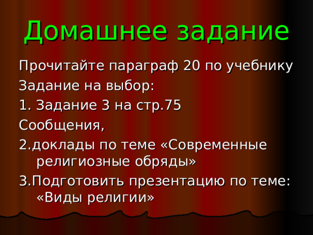 Домашнее задание Прочитайте параграф 20 по учебнику Задание на выбор: 1. Задание 3 на стр.75 Сообщения, 2.доклады по теме «Современные религиозные обряды» 3.Подготовить презентацию по теме: «Виды религии» 