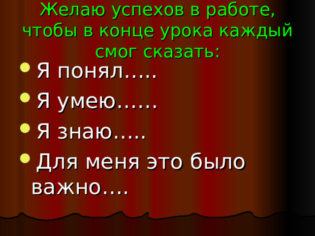 Желаю успехов в работе, чтобы в конце урока каждый смог сказать: Я понял….. Я умею…… Я знаю….. Для меня это было важно…. 