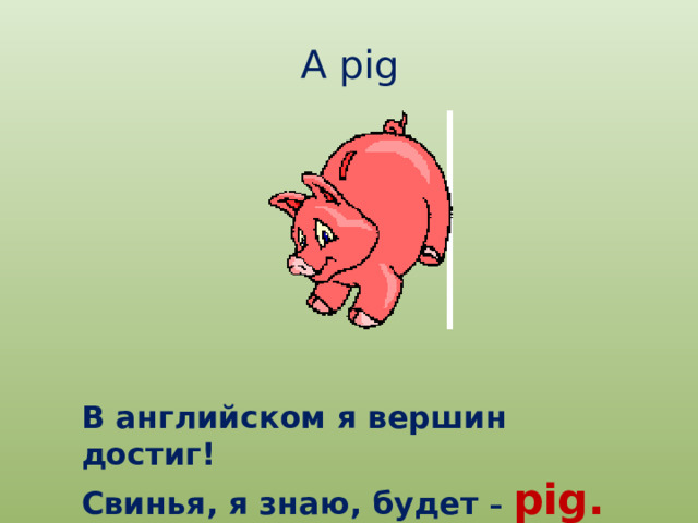 A pig В английском я вершин достиг! Свинья, я знаю, будет – pig. 